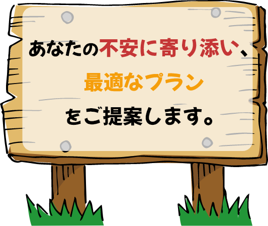 あなたの不安に寄り添い、最適なプランをご提案します。